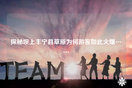 探秘坝上丰宁县草原为何游客如此火爆……