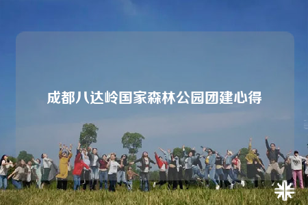 成都八达岭国家森林公园团建心得