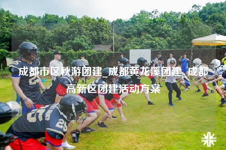 成都市区秋游团建_成都黄龙溪团建_成都高新区团建活动方案