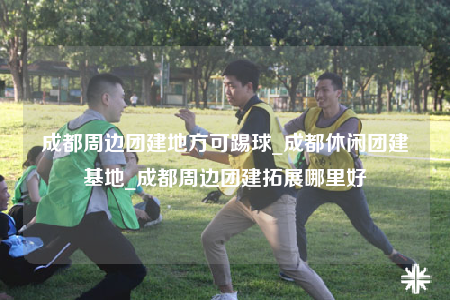 成都周边团建地方可踢球_成都休闲团建基地_成都周边团建拓展哪里好