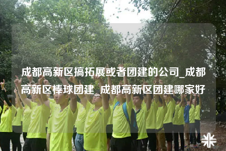 成都高新区搞拓展或者团建的公司_成都高新区棒球团建_成都高新区团建哪家好