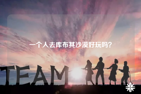 一个人去库布其沙漠好玩吗？