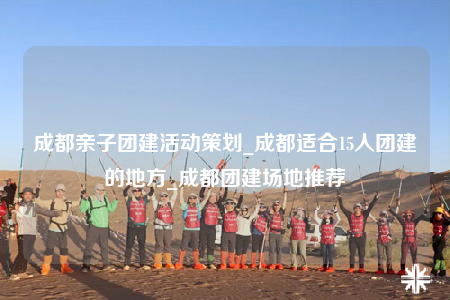 成都亲子团建活动策划_成都适合15人团建的地方_成都团建场地推荐