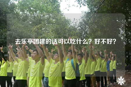 去乐亭团建的话可以吃什么？好不好？