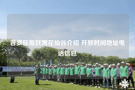 普罗旺斯妖媚花仙谷介绍 开放时间地址电话信息