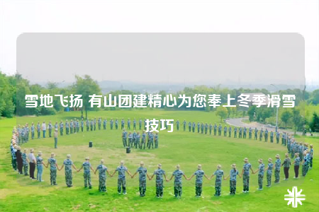 雪地飞扬 有山团建精心为您奉上冬季滑雪技巧