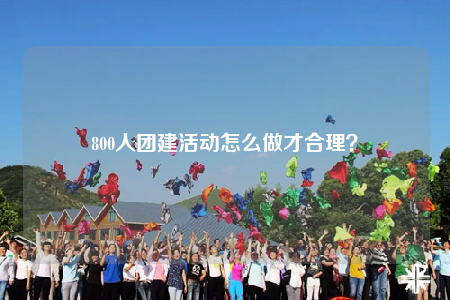 800人团建活动怎么做才合理？