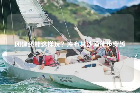 团建还能这样玩？库布其沙漠徒步穿越