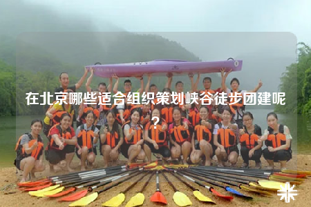 在北京哪些适合组织策划峡谷徒步团建呢？