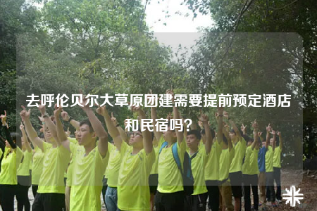 去呼伦贝尔大草原团建需要提前预定酒店和民宿吗？