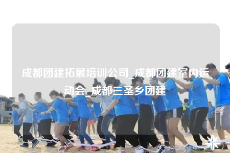 成都团建拓展培训公司_成都团建室内运动会_成都三圣乡团建