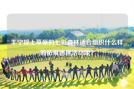 丰宁坝上草原的七彩森林适合组织什么样的拓展团建活动呢？