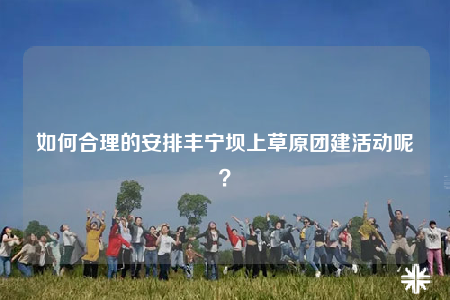 如何合理的安排丰宁坝上草原团建活动呢？