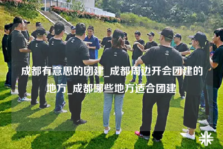 成都有意思的团建_成都周边开会团建的地方_成都哪些地方适合团建