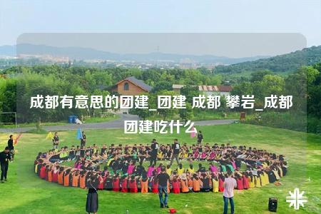 成都有意思的团建_团建 成都 攀岩_成都团建吃什么