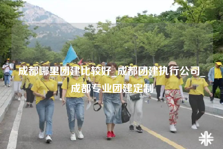 成都哪里团建比较好_成都团建执行公司_成都专业团建定制