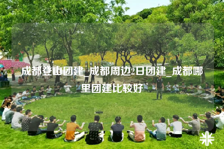成都登山团建_成都周边2日团建_成都哪里团建比较好