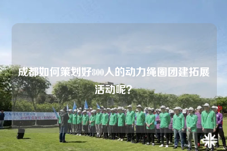 成都如何策划好800人的动力绳圈团建拓展活动呢？