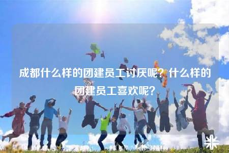 成都什么样的团建员工讨厌呢？什么样的团建员工喜欢呢？