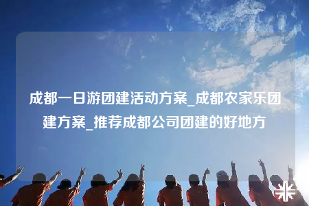 成都一日游团建活动方案_成都农家乐团建方案_推荐成都公司团建的好地方