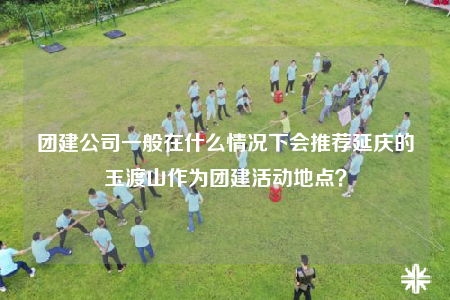 团建公司一般在什么情况下会推荐延庆的玉渡山作为团建活动地点？