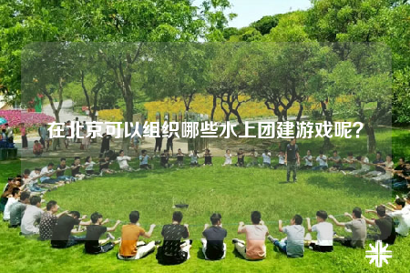 在北京可以组织哪些水上团建游戏呢？