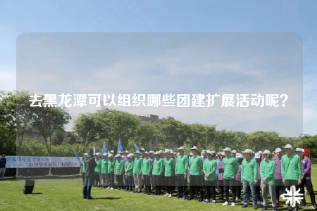 去黑龙潭可以组织哪些团建扩展活动呢？