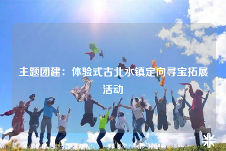 主题团建：体验式古北水镇定向寻宝拓展活动