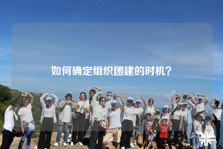 如何确定组织团建的时机？