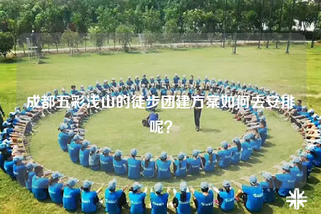 成都五彩浅山的徒步团建方案如何去安排呢？