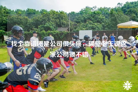 找个靠谱团建公司很头疼，隔壁老王说这家公司很不错