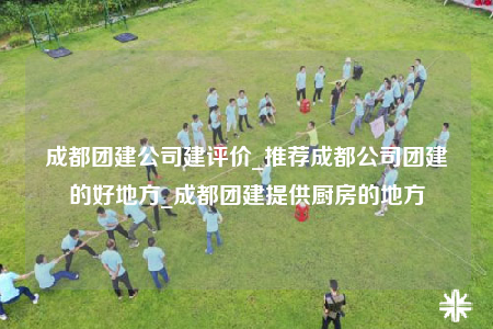 成都团建公司建评价_推荐成都公司团建的好地方_成都团建提供厨房的地方