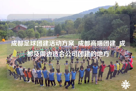 成都足球团建活动方案_成都高端团建_成都及周边适合公司团建的地方