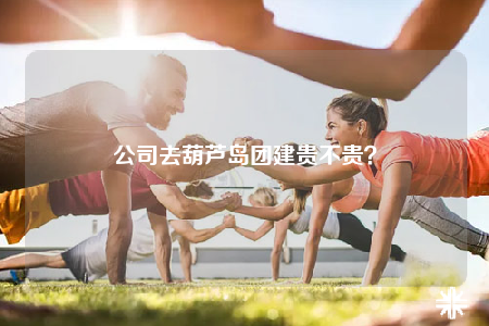 公司去葫芦岛团建贵不贵？