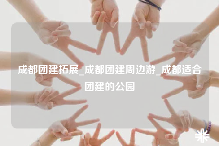 成都团建拓展_成都团建周边游_成都适合团建的公园