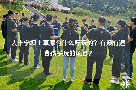 去丰宁坝上草原有什么好玩的？有没有适合孩子玩的项目？