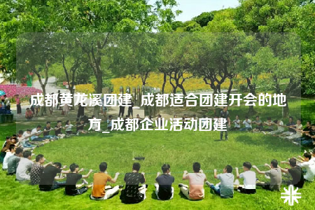 成都黄龙溪团建_成都适合团建开会的地方_成都企业活动团建