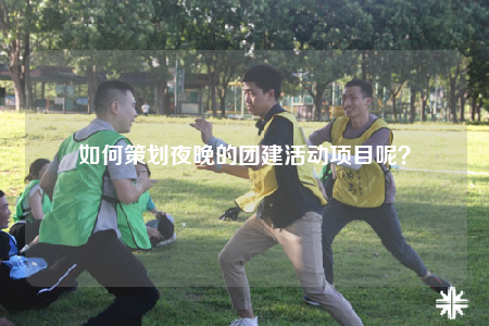 如何策划夜晚的团建活动项目呢？