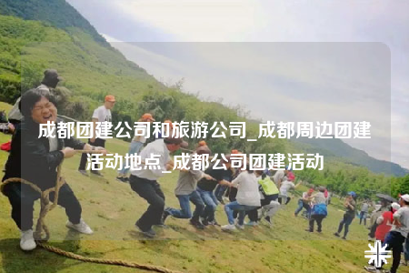 成都团建公司和旅游公司_成都周边团建活动地点_成都公司团建活动