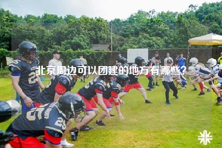 北京周边可以团建的地方有哪些？