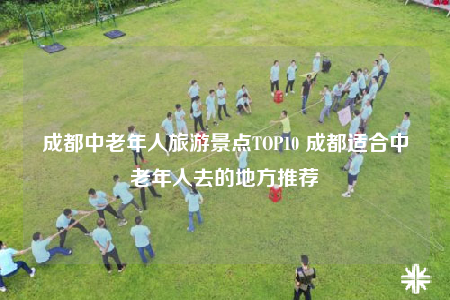 成都中老年人旅游景点TOP10 成都适合中老年人去的地方推荐