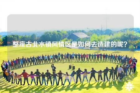 整座古北水镇风情区是如何去造建的呢？