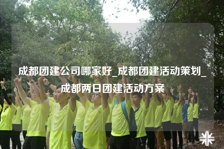 成都团建公司哪家好_成都团建活动策划_成都两日团建活动方案