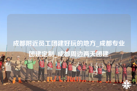 成都附近员工团建好玩的地方_成都专业团建定制_成都周边两天团建