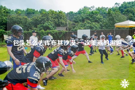 包头怎么去库布其沙漠-一次美丽的邂逅