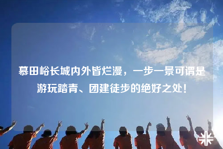 慕田峪长城内外皆烂漫，一步一景可谓是游玩踏青、团建徒步的绝好之处！