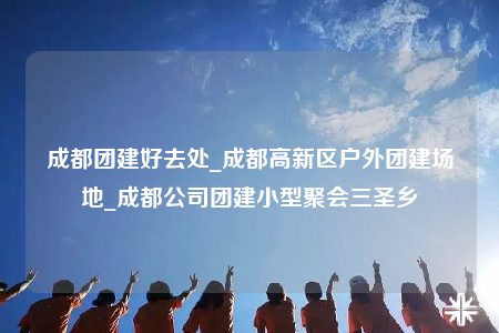 成都团建好去处_成都高新区户外团建场地_成都公司团建小型聚会三圣乡