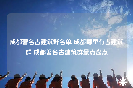 成都著名古建筑群名单 成都哪里有古建筑群 成都著名古建筑群景点盘点