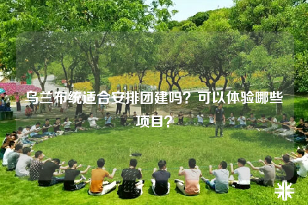 乌兰布统适合安排团建吗？可以体验哪些项目？