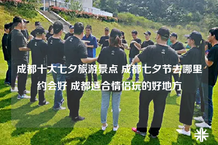 成都十大七夕旅游景点 成都七夕节去哪里约会好 成都适合情侣玩的好地方